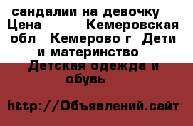 сандалии на девочку  › Цена ­ 600 - Кемеровская обл., Кемерово г. Дети и материнство » Детская одежда и обувь   